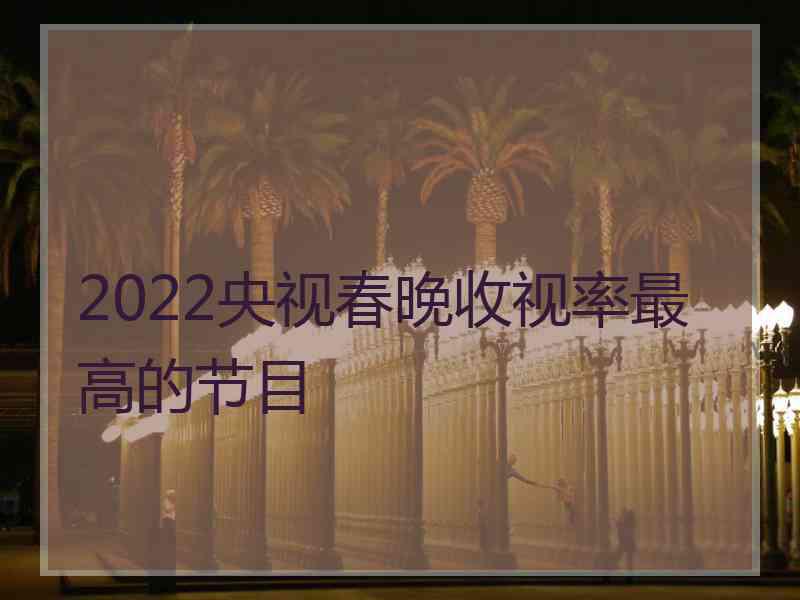 2022央视春晚收视率最高的节目