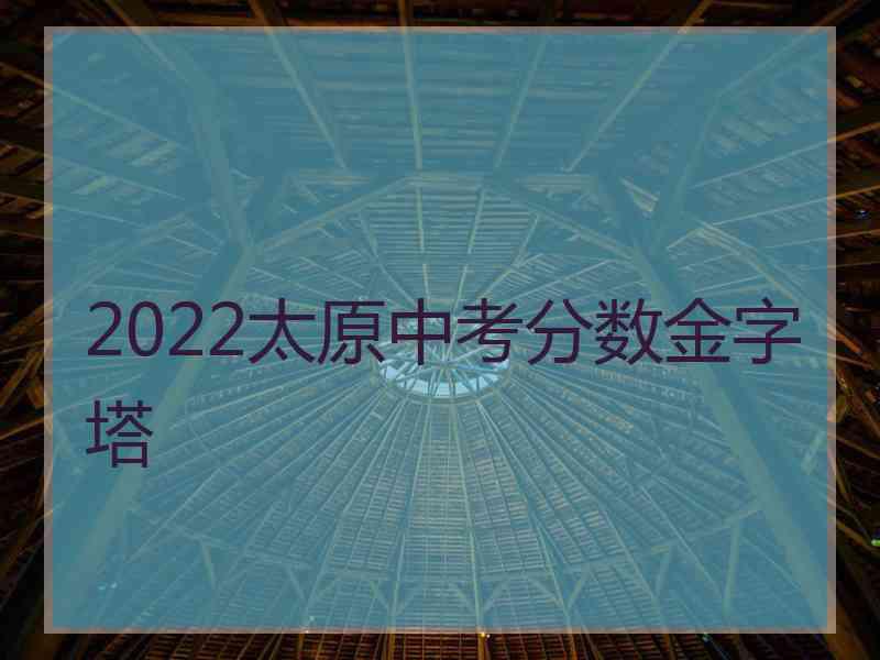 2022太原中考分数金字塔