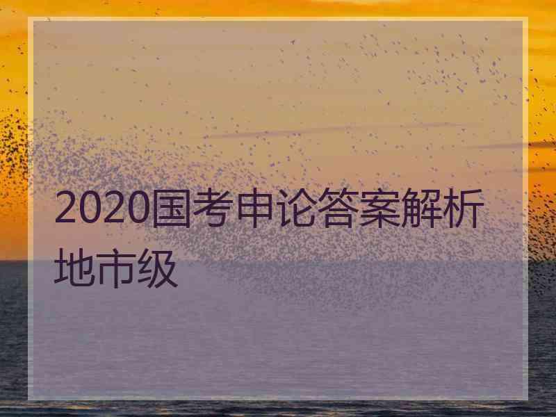 2020国考申论答案解析地市级