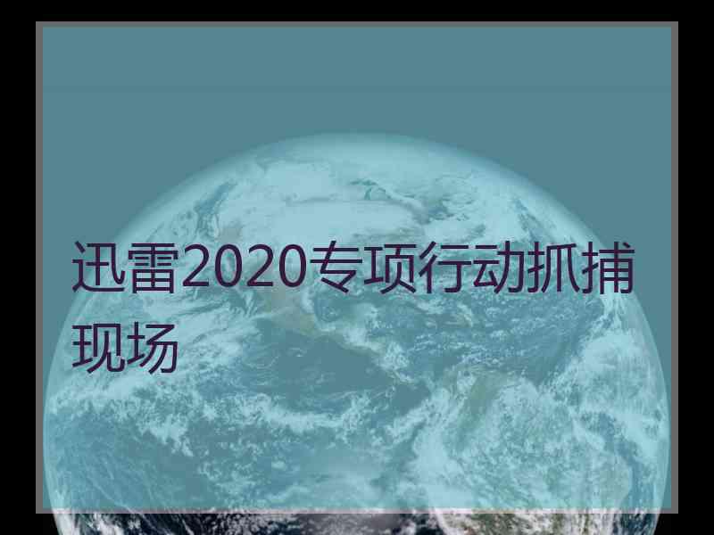 迅雷2020专项行动抓捕现场