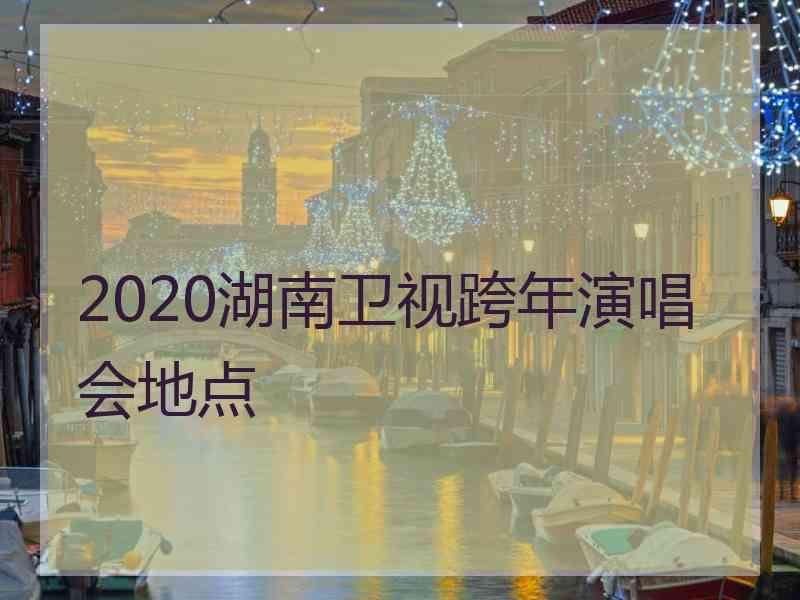 2020湖南卫视跨年演唱会地点