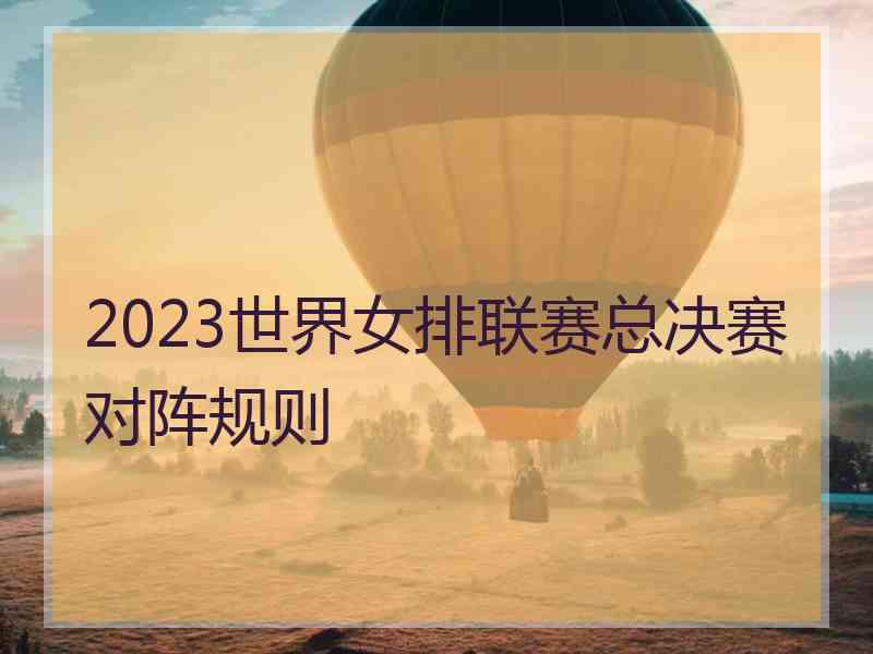 2023世界女排联赛总决赛对阵规则