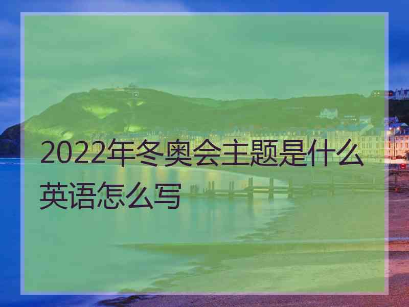 2022年冬奥会主题是什么英语怎么写