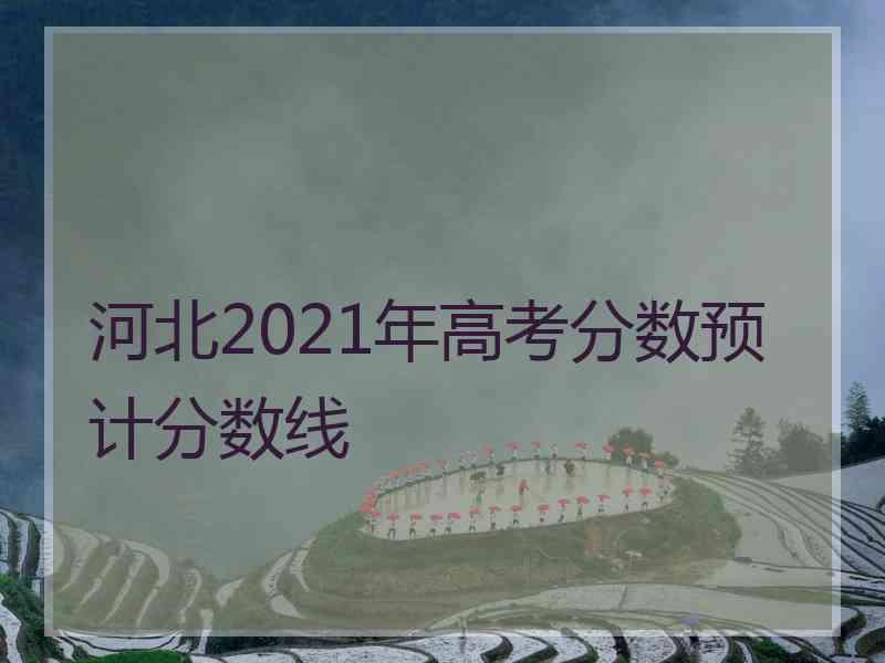 河北2021年高考分数预计分数线