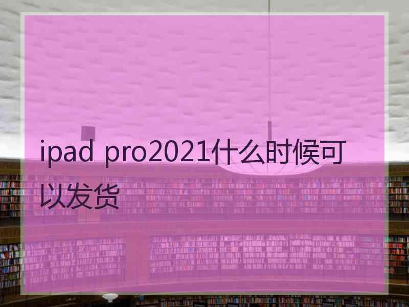 ipad pro2021什么时候可以发货