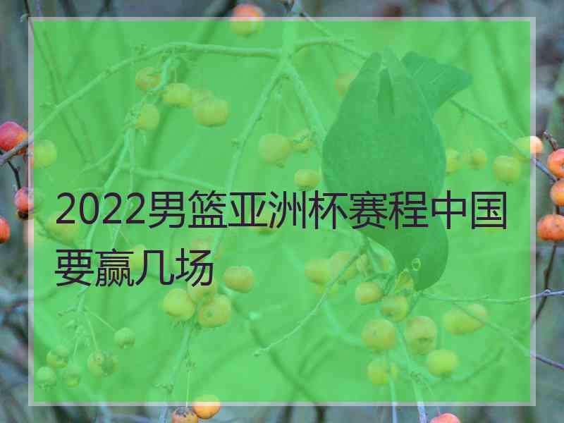 2022男篮亚洲杯赛程中国要赢几场