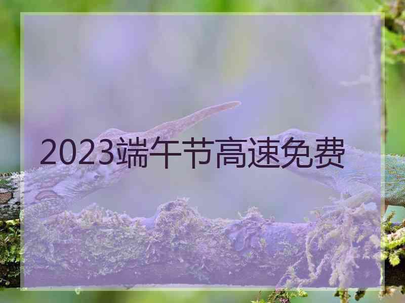 2023端午节高速免费