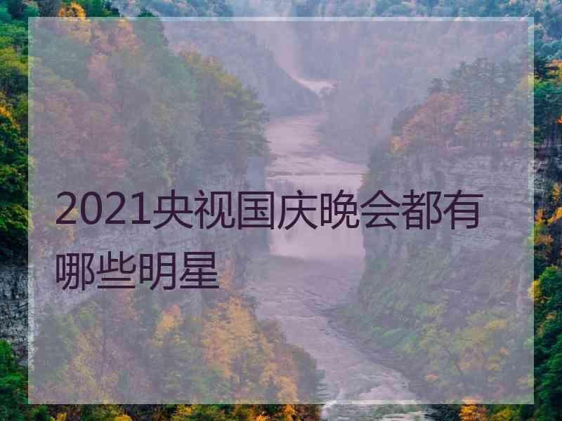 2021央视国庆晚会都有哪些明星