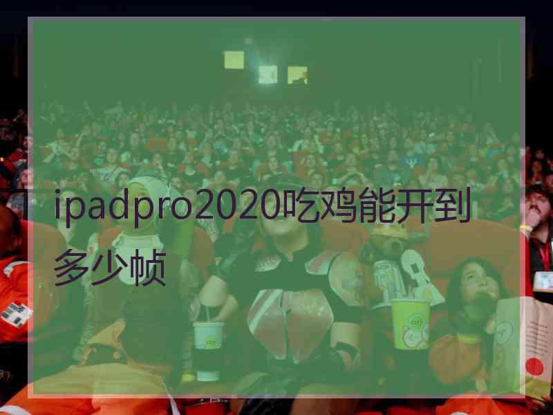 ipadpro2020吃鸡能开到多少帧