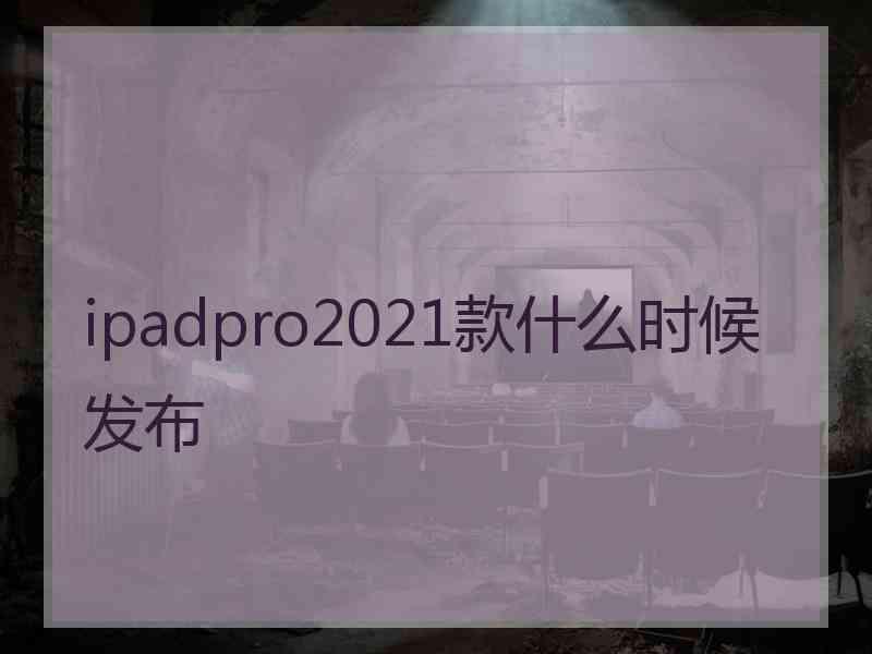 ipadpro2021款什么时候发布