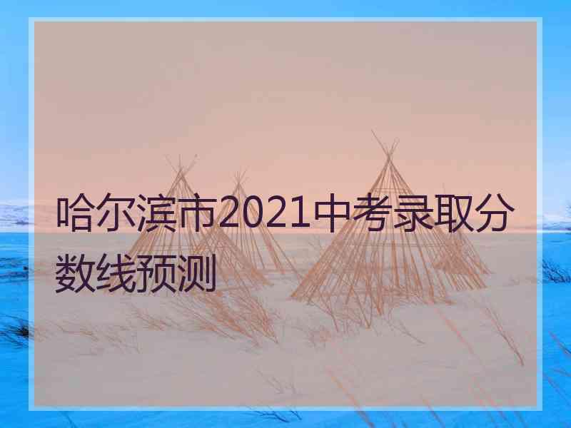 哈尔滨市2021中考录取分数线预测