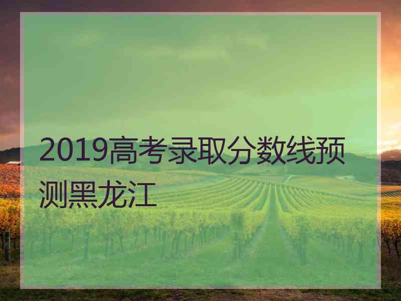 2019高考录取分数线预测黑龙江