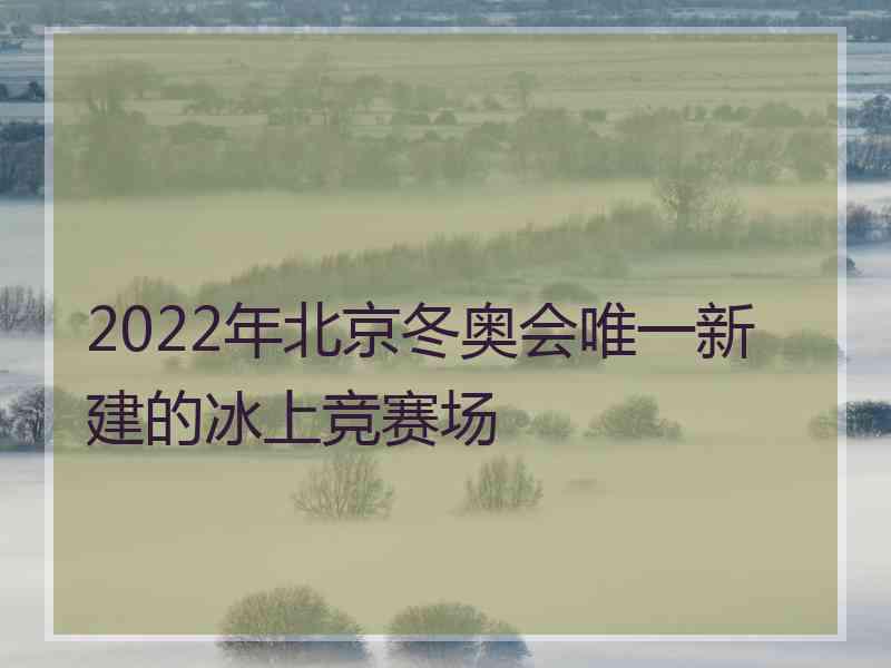 2022年北京冬奥会唯一新建的冰上竞赛场