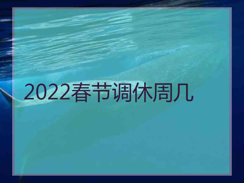 2022春节调休周几