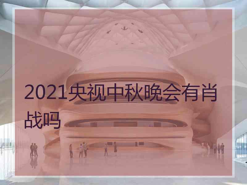 2021央视中秋晚会有肖战吗