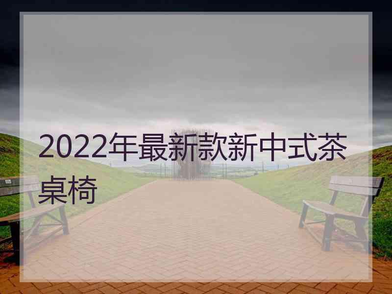 2022年最新款新中式茶桌椅