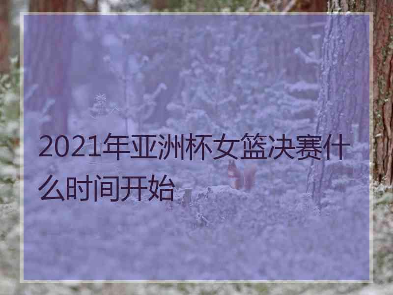 2021年亚洲杯女篮决赛什么时间开始