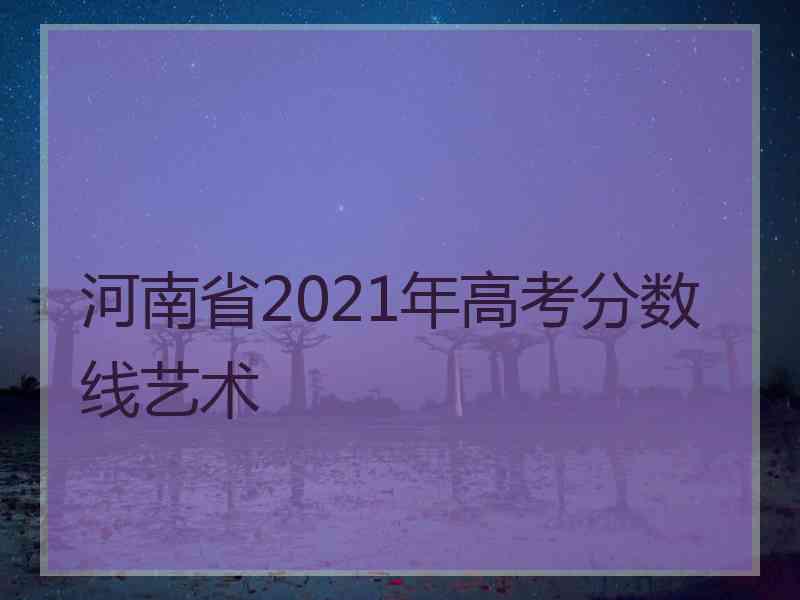 河南省2021年高考分数线艺术