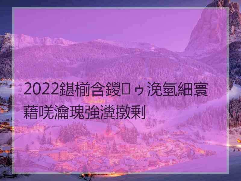 2022鍖椾含鍐ゥ浼氫細寰藉唴瀹瑰強瀵撴剰