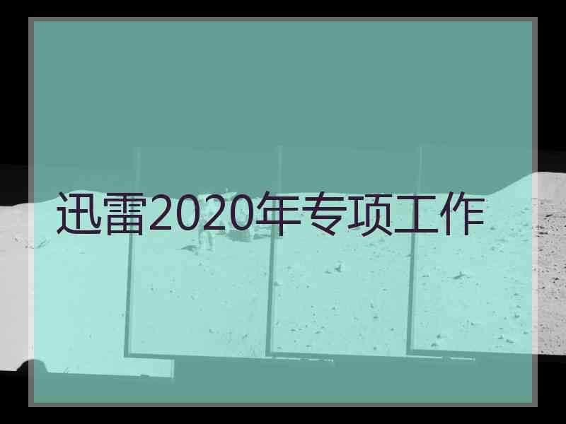 迅雷2020年专项工作