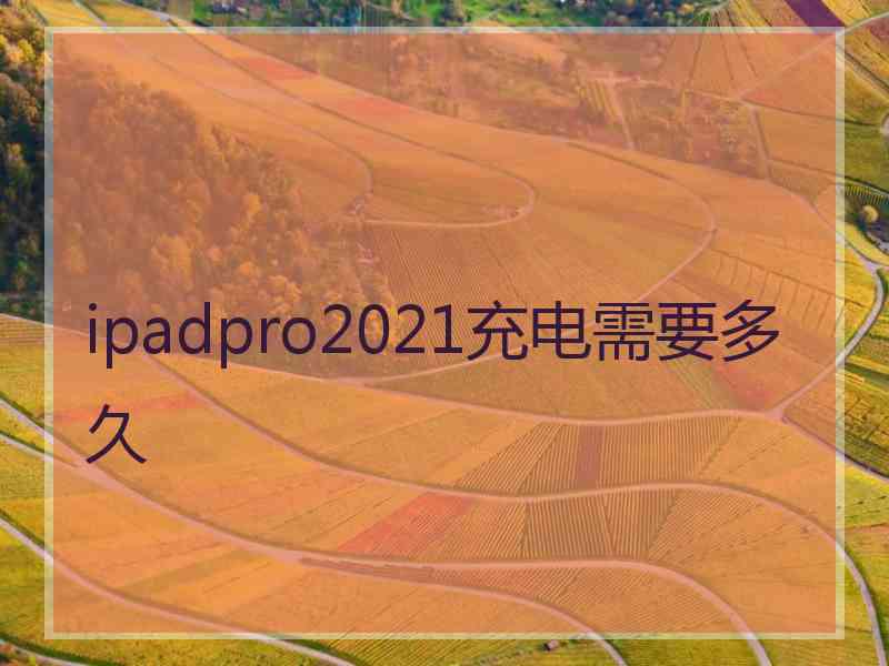 ipadpro2021充电需要多久