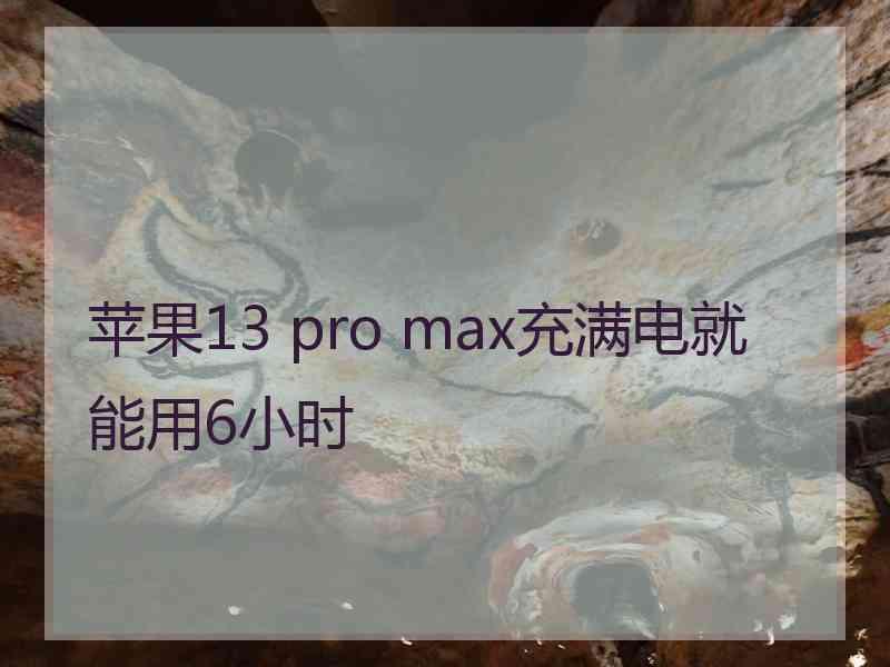 苹果13 pro max充满电就能用6小时