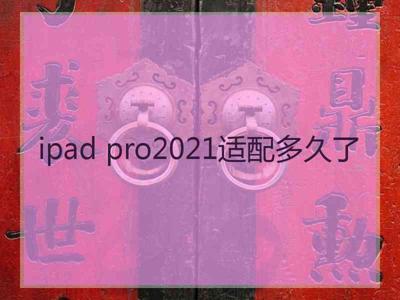 ipad pro2021适配多久了