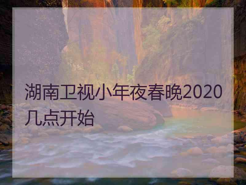 湖南卫视小年夜春晚2020几点开始