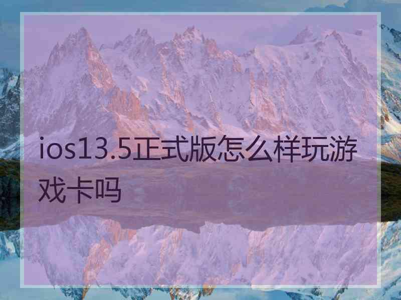 ios13.5正式版怎么样玩游戏卡吗