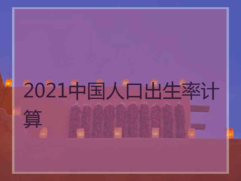 2021中国人口出生率计算