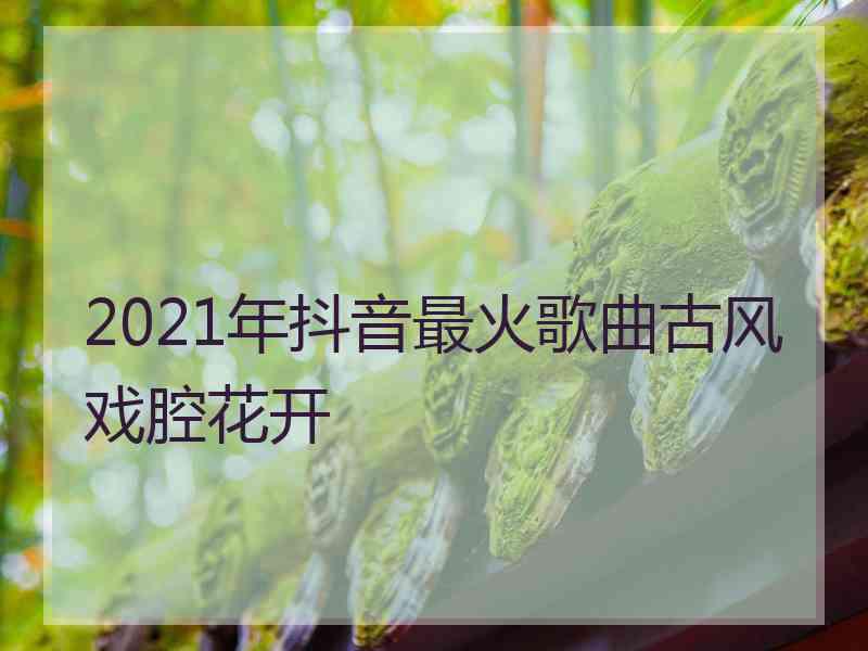 2021年抖音最火歌曲古风戏腔花开