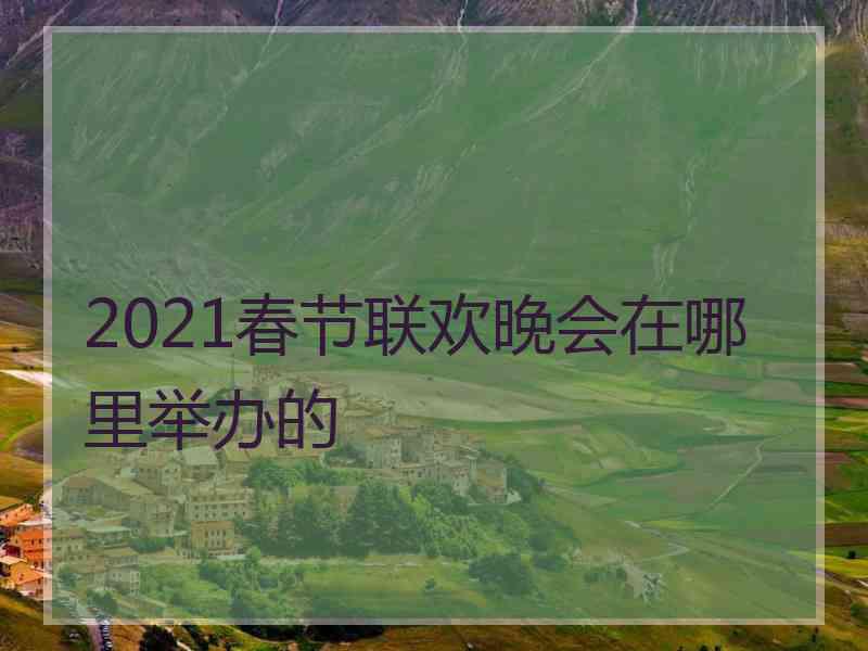 2021春节联欢晚会在哪里举办的