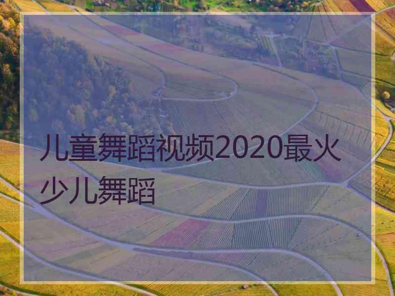 儿童舞蹈视频2020最火少儿舞蹈