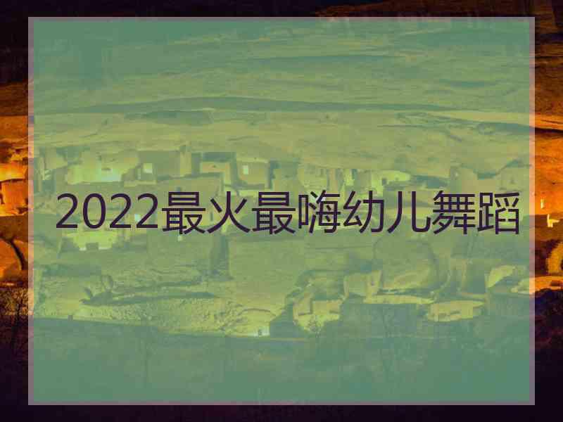 2022最火最嗨幼儿舞蹈