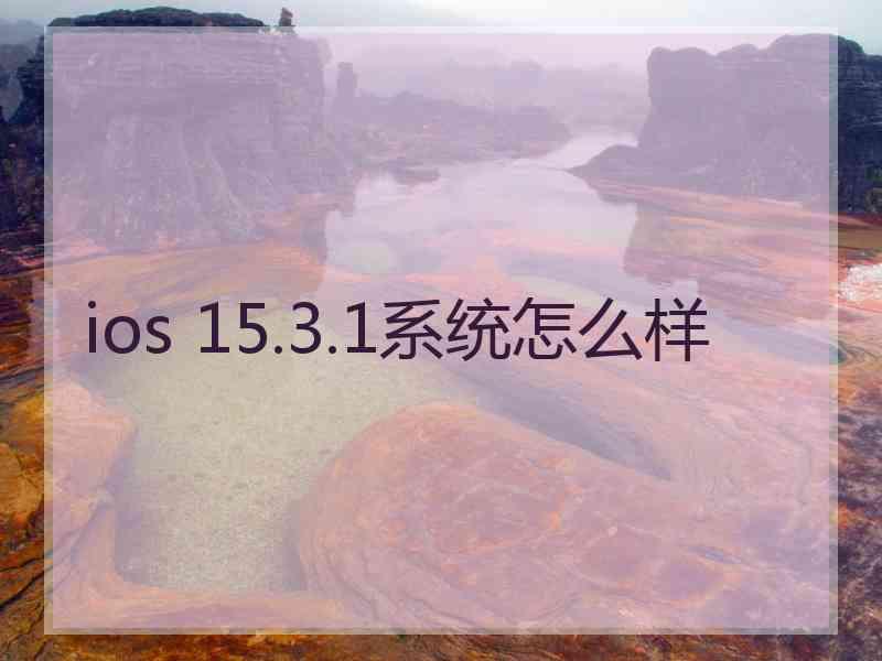 ios 15.3.1系统怎么样