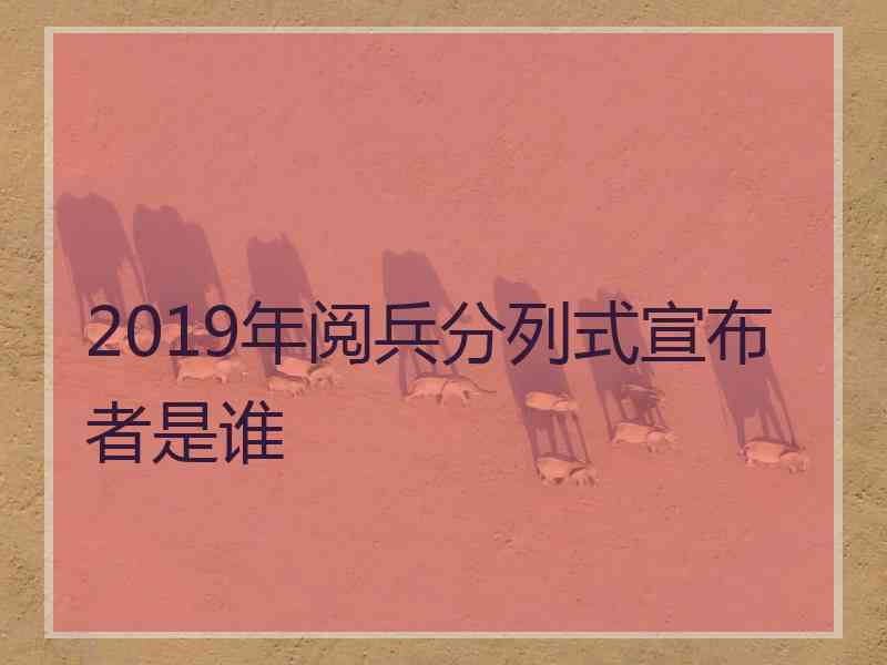 2019年阅兵分列式宣布者是谁