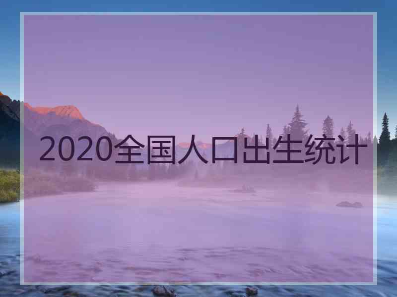 2020全国人口出生统计