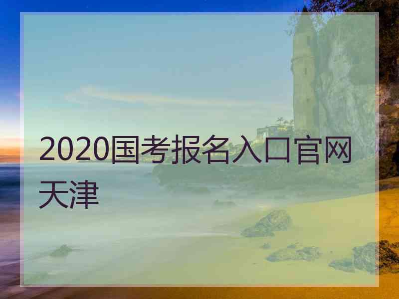 2020国考报名入口官网天津