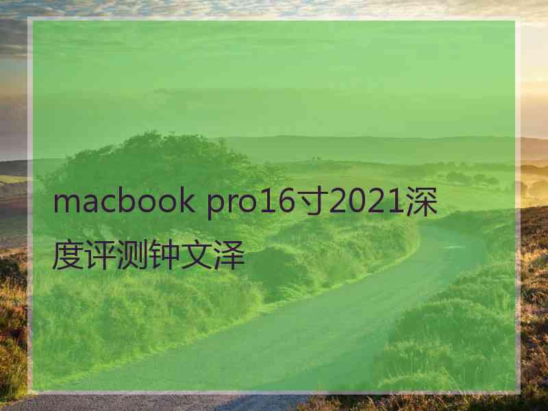 macbook pro16寸2021深度评测钟文泽