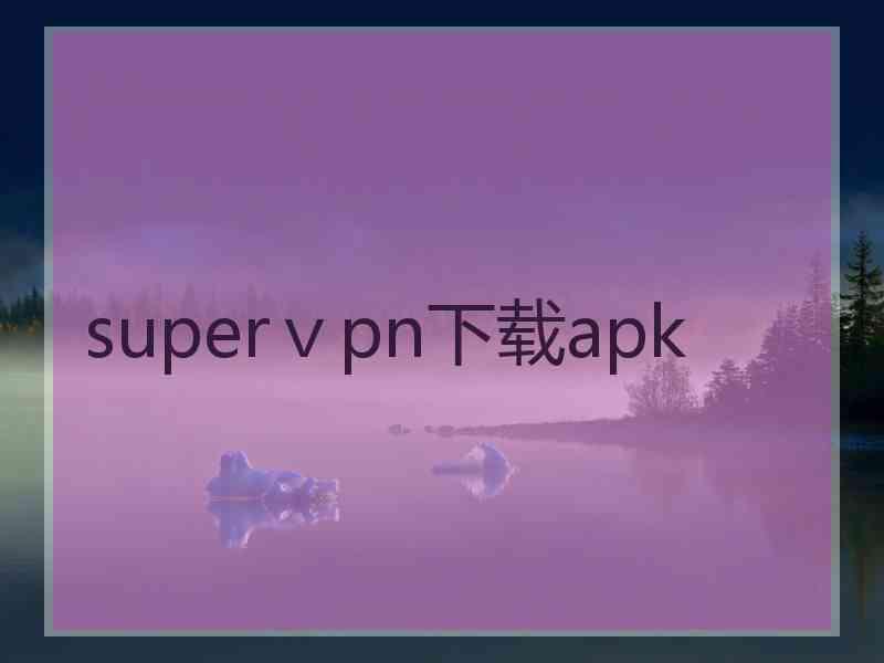 superⅴpn下载apk