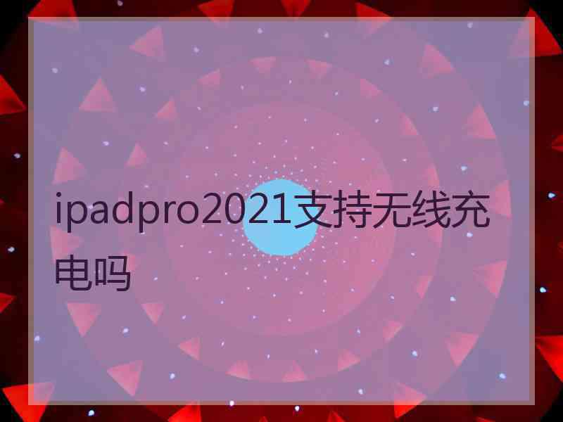 ipadpro2021支持无线充电吗