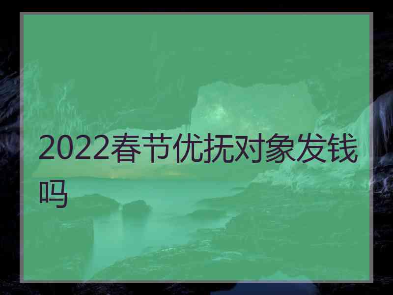 2022春节优抚对象发钱吗