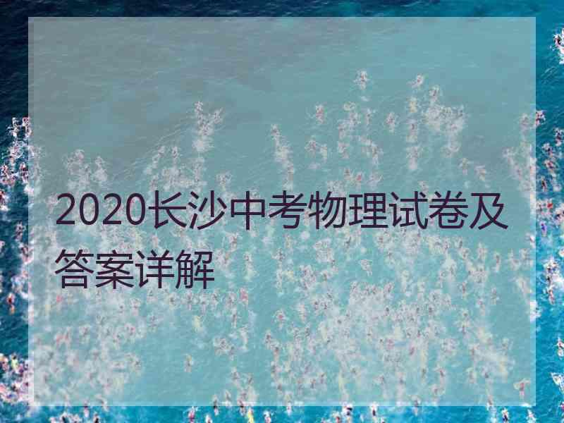 2020长沙中考物理试卷及答案详解