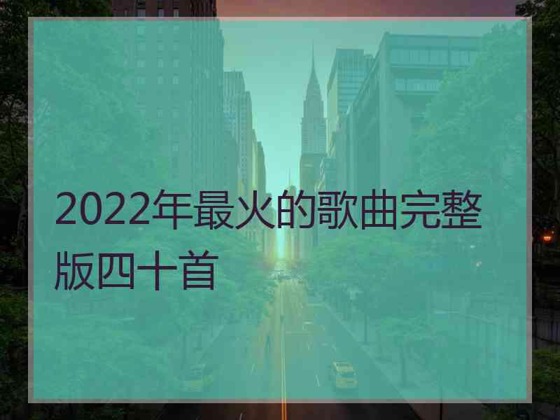 2022年最火的歌曲完整版四十首