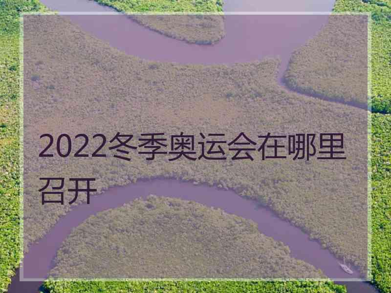 2022冬季奥运会在哪里召开