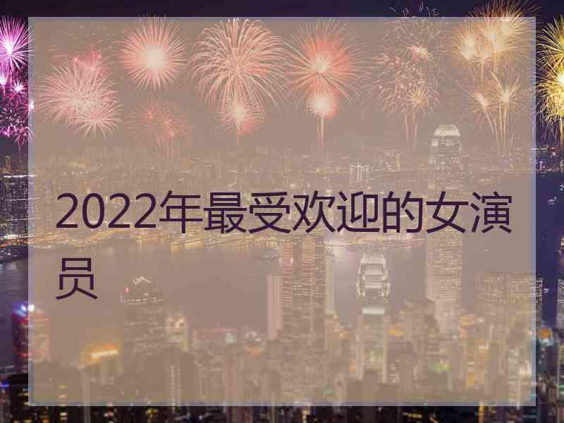 2022年最受欢迎的女演员