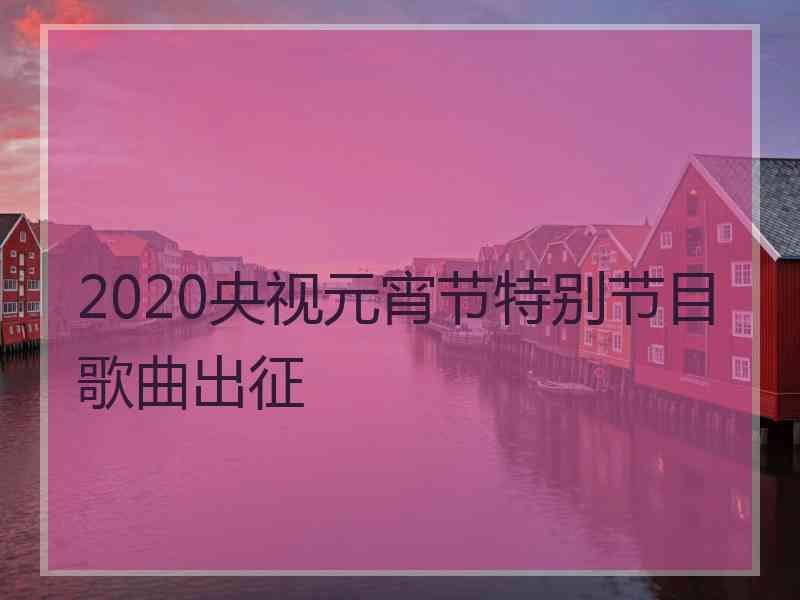 2020央视元宵节特别节目歌曲出征