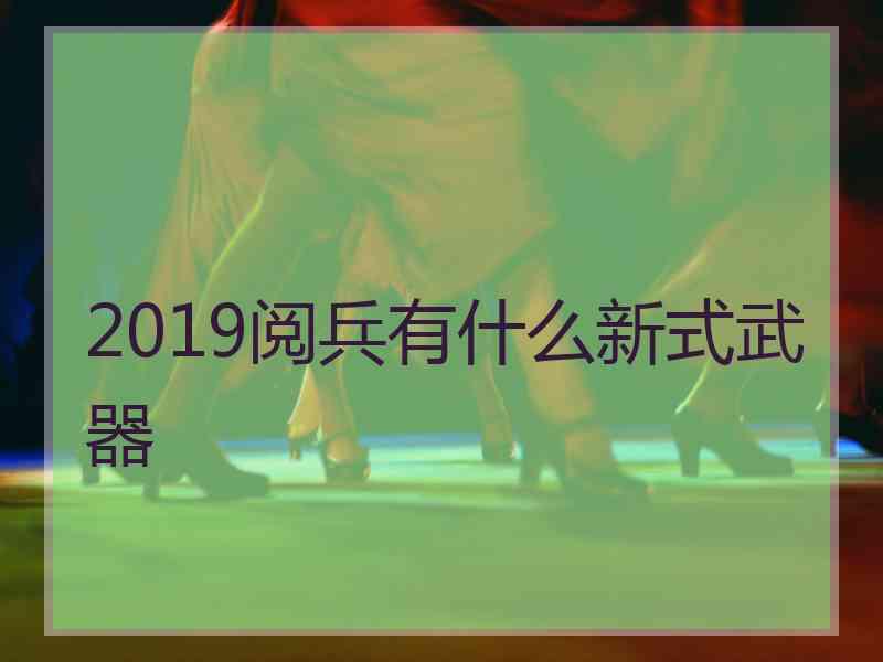 2019阅兵有什么新式武器