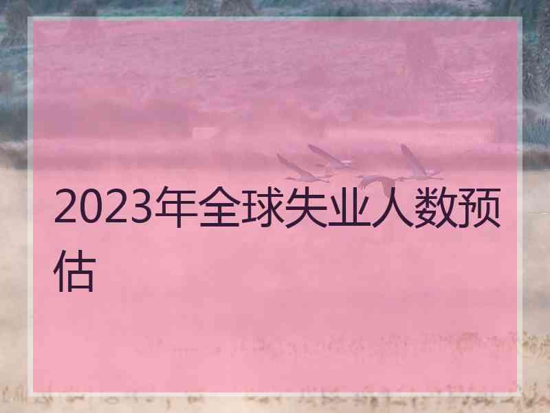 2023年全球失业人数预估