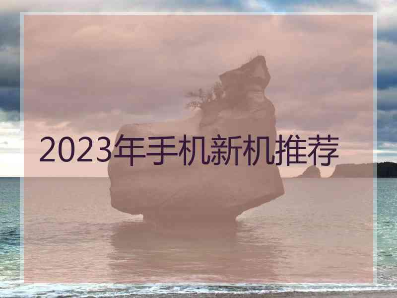 2023年手机新机推荐